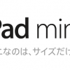 iPad miniが「どうしても欲しい!」と思ってしまった理由 iPad miniが「どうしても欲しい!」と思ってしまった理由